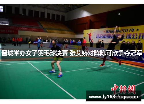 晋城举办女子羽毛球决赛 张艾娇对阵陈可欣争夺冠军