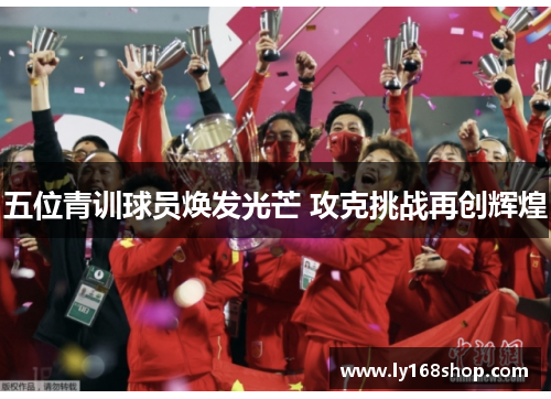 五位青训球员焕发光芒 攻克挑战再创辉煌